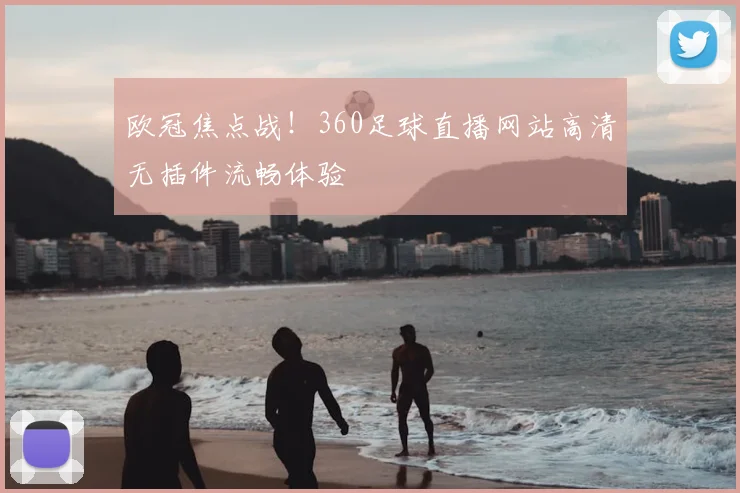 欧冠焦点战！360足球直播网站高清无插件流畅体验