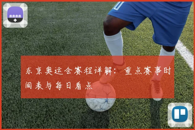 东京奥运会赛程详解：重点赛事时间表与每日看点