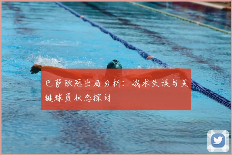 巴萨欧冠出局分析：战术失误与关键球员状态探讨