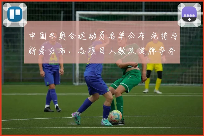 中国冬奥会运动员名单公布 老将与新秀分布、各项目人数及奖牌争夺看点