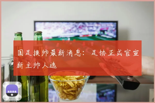 国足换帅最新消息：足协正式官宣新主帅人选