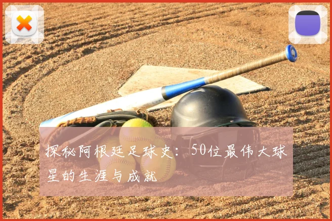 探秘阿根廷足球史：50位最伟大球星的生涯与成就