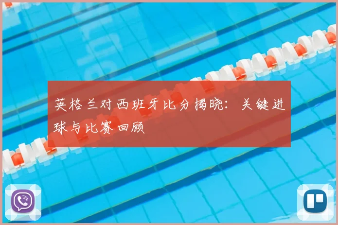 英格兰对西班牙比分揭晓：关键进球与比赛回顾