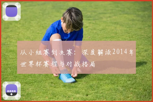 从小组赛到决赛：深度解读2014年世界杯赛程与对战格局