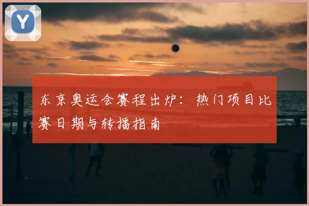 东京奥运会赛程出炉：热门项目比赛日期与转播指南
