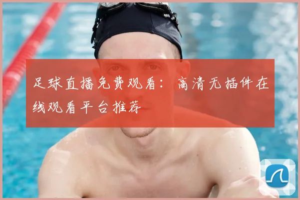 足球直播免费观看：高清无插件在线观看平台推荐