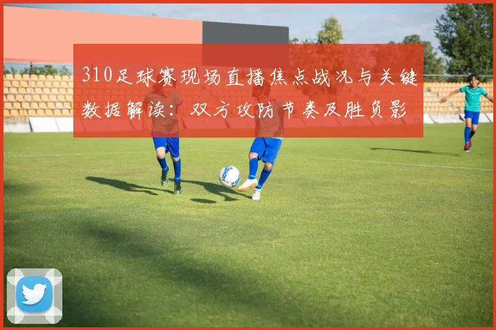 310足球赛现场直播焦点战况与关键数据解读：双方攻防节奏及胜负影响