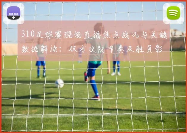 310足球赛现场直播焦点战况与关键数据解读：双方攻防节奏及胜负影响