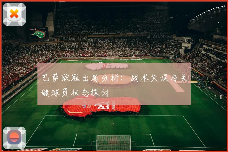 巴萨欧冠出局分析：战术失误与关键球员状态探讨