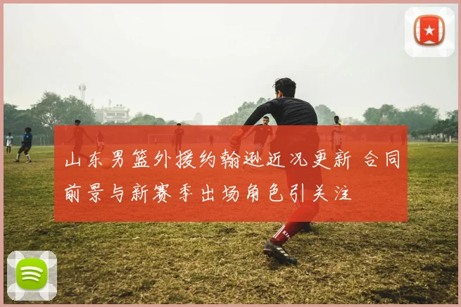 山东男篮外援约翰逊近况更新 合同前景与新赛季出场角色引关注