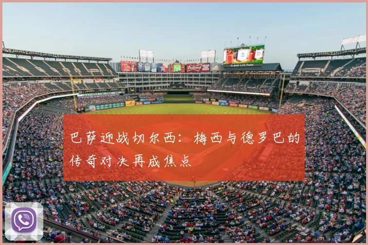 巴萨迎战切尔西：梅西与德罗巴的传奇对决再成焦点