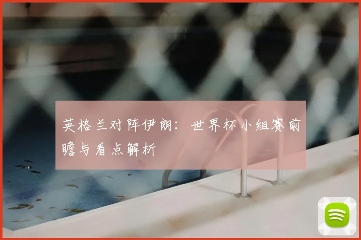 英格兰对阵伊朗：世界杯小组赛前瞻与看点解析
