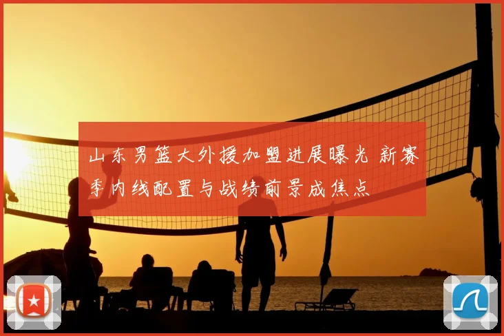 山东男篮大外援加盟进展曝光 新赛季内线配置与战绩前景成焦点