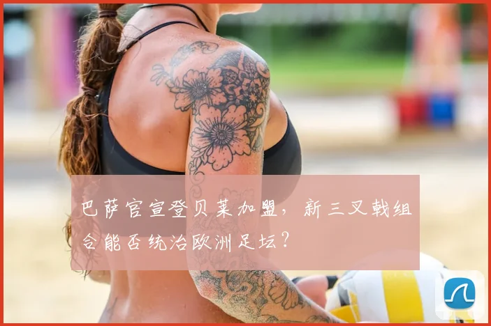 巴萨官宣登贝莱加盟，新三叉戟组合能否统治欧洲足坛？