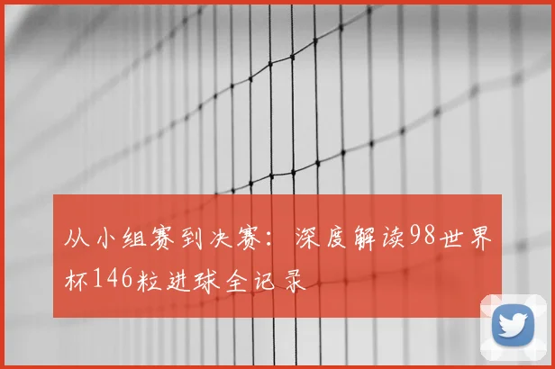 从小组赛到决赛：深度解读98世界杯146粒进球全记录