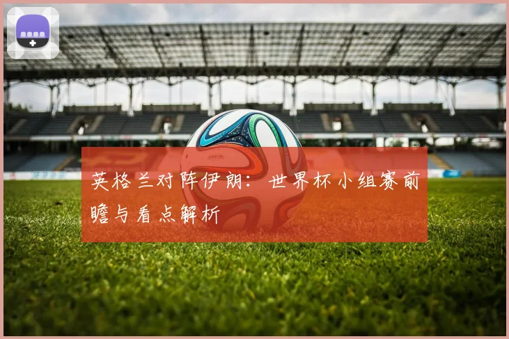 英格兰对阵伊朗：世界杯小组赛前瞻与看点解析