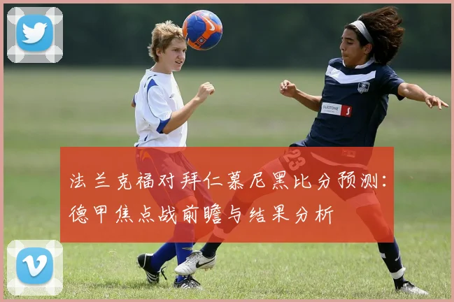 法兰克福对拜仁慕尼黑比分预测：德甲焦点战前瞻与结果分析