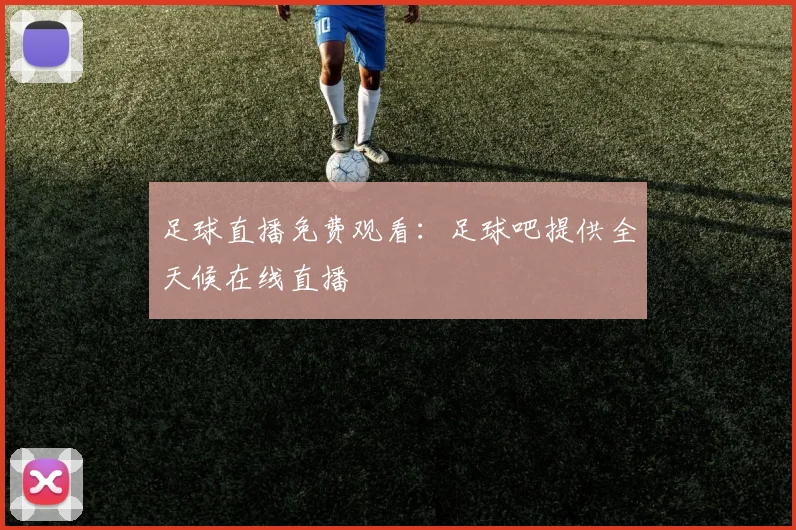 足球直播免费观看：足球吧提供全天候在线直播