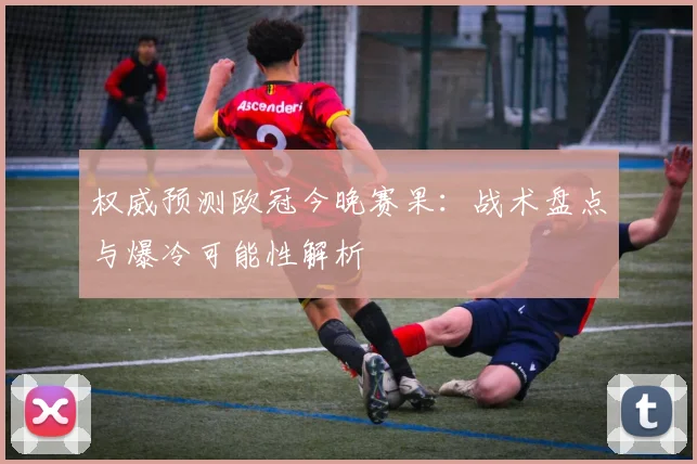 权威预测欧冠今晚赛果：战术盘点与爆冷可能性解析