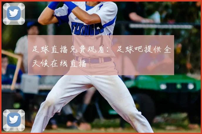 足球直播免费观看：足球吧提供全天候在线直播