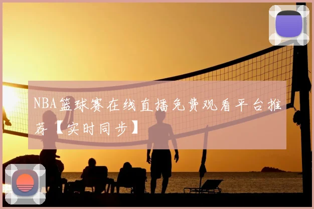 NBA篮球赛在线直播免费观看平台推荐【实时同步】