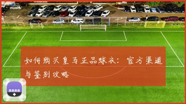 如何购买皇马正品球衣：官方渠道与鉴别攻略