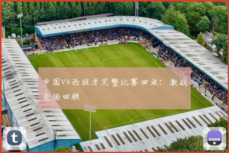 中国vs西班牙完整比赛回放：激战全场回顾
