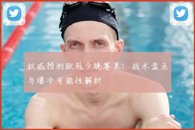 权威预测欧冠今晚赛果：战术盘点与爆冷可能性解析